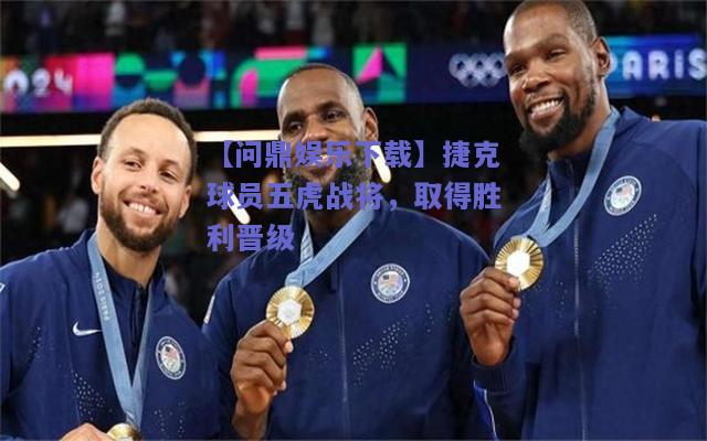 捷克球员五虎战将，取得胜利晋级