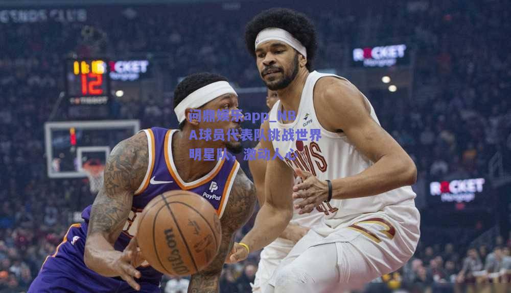 NBA球员代表队挑战世界明星队，激动人心